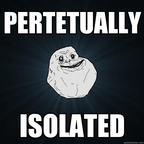 Pertetually Isolated  Forever Alone