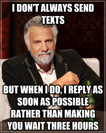 I don't always send texts But when I do, I reply as soon as possible rather than making you wait three hours  The Most Interesting Man In The World