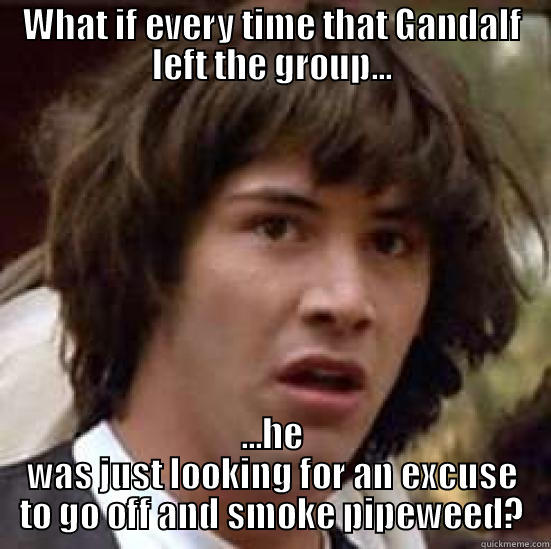 WHAT IF EVERY TIME THAT GANDALF LEFT THE GROUP... ...HE WAS JUST LOOKING FOR AN EXCUSE TO GO OFF AND SMOKE PIPEWEED? conspiracy keanu