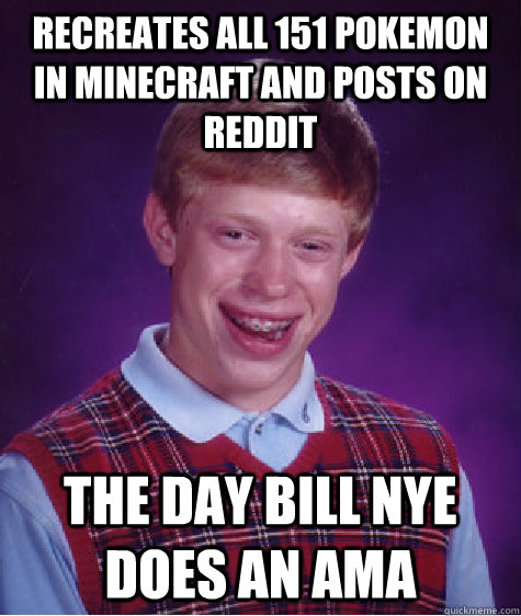 recreates all 151 pokemon in minecraft and posts on reddit the day bill nye does an ama - recreates all 151 pokemon in minecraft and posts on reddit the day bill nye does an ama  Bad Luck Brian