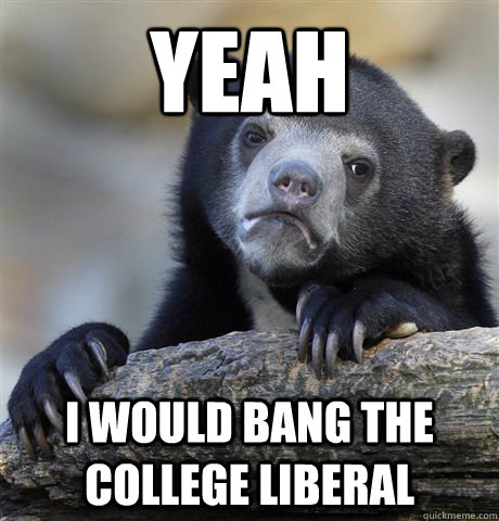 Yeah I would bang the college liberal  Confession Bear