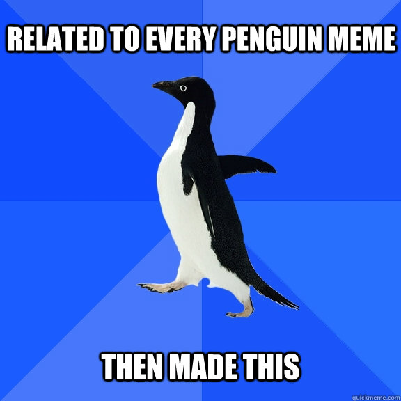 Related to every penguin meme   Then made this  Socially Awkward Penguin