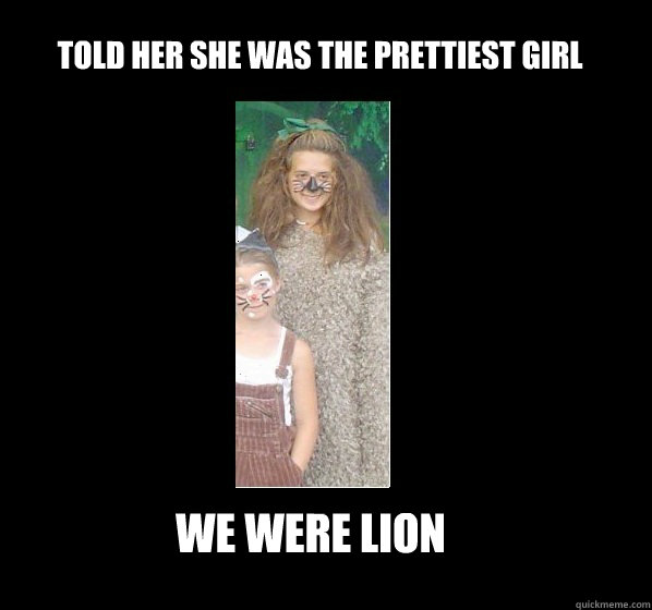 told her she was the prettiest girl we were lion  