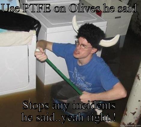 USE PTFE ON OLIVES HE SAID  STOPS ANY INCIDENTS HE SAID..YEAH RIGHT.! They said