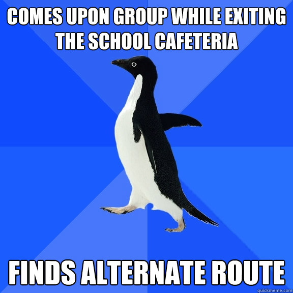 Comes upon group while exiting the school cafeteria Finds Alternate route   Socially Awkward Penguin