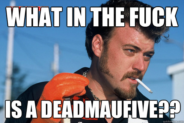 What in the fuck is a deadmaufive??  Ricky Trailer Park Boys