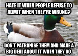 Hate it when people refuse to admit when they're wrong? Don't patronise them and make a big deal about it when they do.    Good Advice Duck
