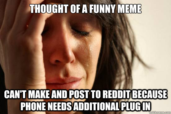thought of a funny meme can't make and post to reddit because phone needs additional plug in  First World Problems