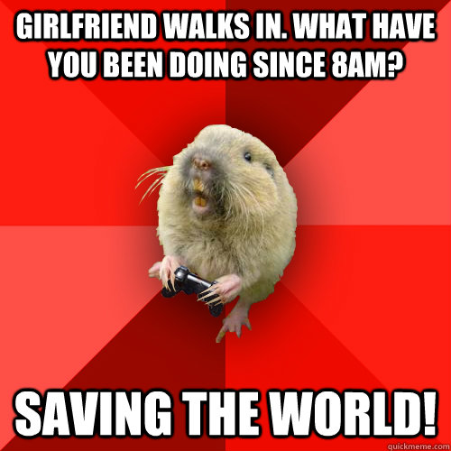 Girlfriend walks in. what have you been doing since 8am? Saving the world!  Gaming Gopher