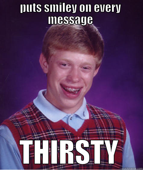 PUTS SMILEY ON EVERY MESSAGE THIRSTY Bad Luck Brian