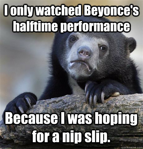 I only watched Beyonce's halftime performance Because I was hoping for a nip slip. - I only watched Beyonce's halftime performance Because I was hoping for a nip slip.  Confession Bear