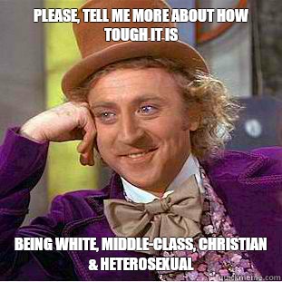 Please, tell me more about how tough it is being white, middle-class, Christian & heterosexual  Condescending Wonka