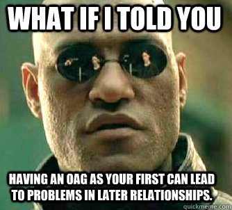 what if i told you having an OAG as your first can lead to problems in later relationships.  Matrix Morpheus