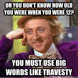 Oh you don't know how old you were when you were 12? You must use big words like travesty  Condescending Wonka