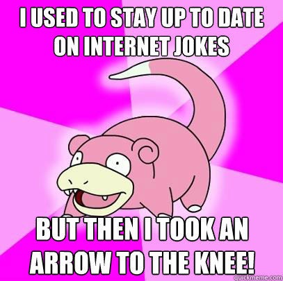 I used to stay up to date on internet jokes but then i took an arrow to the knee! - I used to stay up to date on internet jokes but then i took an arrow to the knee!  Slowpoke