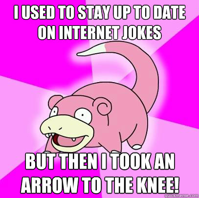 I used to stay up to date on internet jokes but then i took an arrow to the knee!  Slowpoke