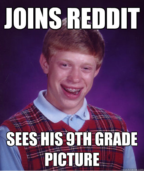 Joins REDDit Sees his 9th grade picture  Bad Luck Brian