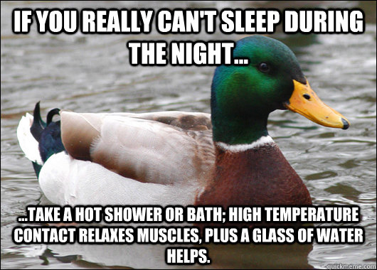 if you really can't sleep during the night... ...take a hot shower or bath; high temperature contact relaxes muscles, plus a glass of water helps.  Actual Advice Mallard