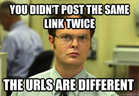 you didn't post the same link twice the urls are different - you didn't post the same link twice the urls are different  Dwight