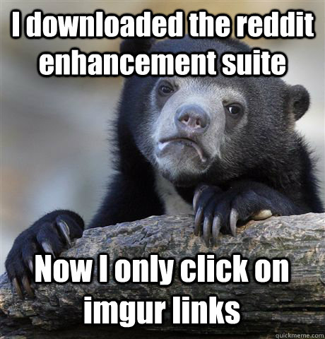 I downloaded the reddit enhancement suite Now I only click on imgur links  Confession Bear