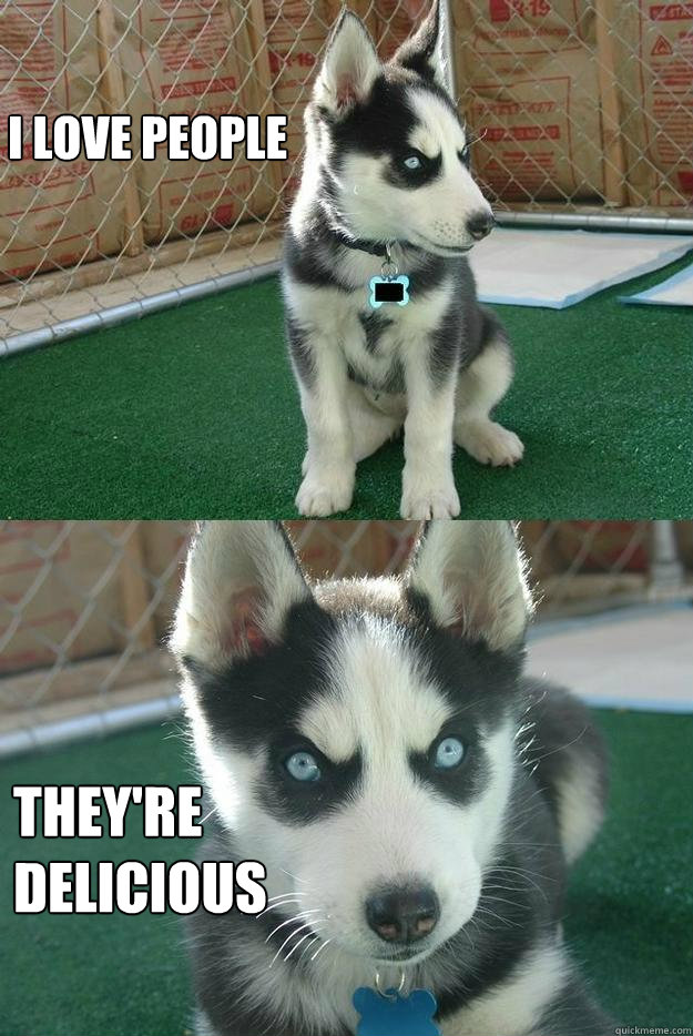 I love people They're 
delicious  Insanity puppy