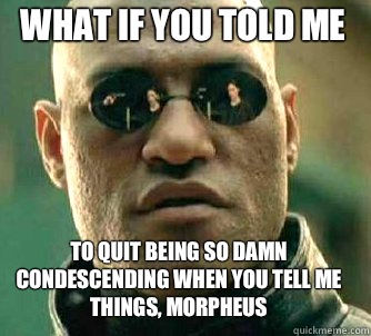 What if you told me To quit being so damn condescending when you tell me things, Morpheus  Matrix Morpheus