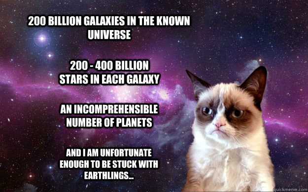 200 Billion Galaxies in the known universe 200 - 400 billion stars in each galaxy An incomprehensible number of planets And I am unfortunate enough to be stuck with earthlings...   - 200 Billion Galaxies in the known universe 200 - 400 billion stars in each galaxy An incomprehensible number of planets And I am unfortunate enough to be stuck with earthlings...    Grumpy Cat in Space