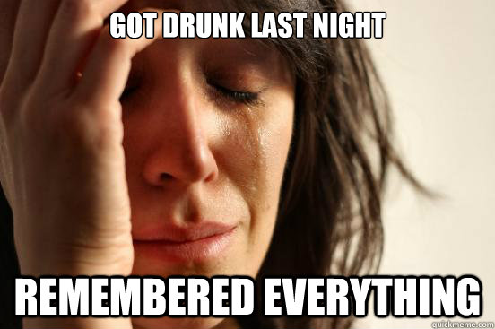 Got drunk last night Remembered Everything  First World Problems