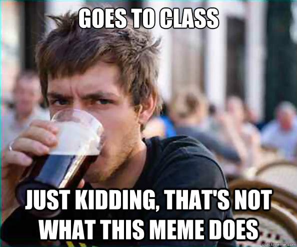 Goes to class
 just kidding, that's not what this meme does  College Senior