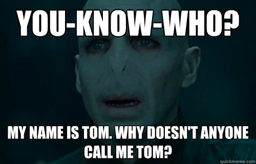 You-know-who?  My name is Tom. Why doesn't anyone call me Tom?  