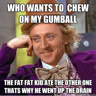 WHO WANTS TO  CHEW ON MY GUMBALL THE FAT FAT KID ATE THE OTHER ONE THATS WHY HE WENT UP THE DRAIN - WHO WANTS TO  CHEW ON MY GUMBALL THE FAT FAT KID ATE THE OTHER ONE THATS WHY HE WENT UP THE DRAIN  Creepy Wonka