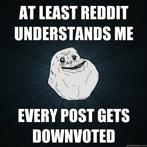 At least reddit understands me Every post gets downvoted  Forever Alone