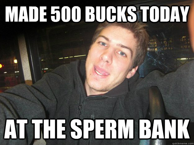 MADE 500 BUCKS TODAY AT THE SPERM BANK  