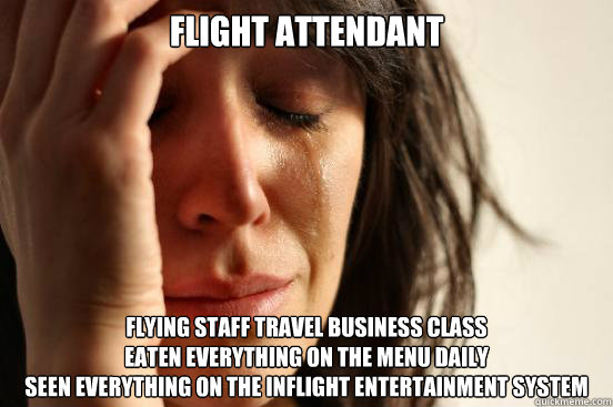 Flight attendant Flying staff travel business class
Eaten everything on the menu daily
seen everything on the inflight entertainment system  First World Problems