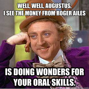 well, well, augustus,
i see the money from roger ailes is doing wonders for your oral skills.  Creepy Wonka