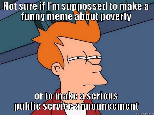NOT SURE IF I'M SUPPOSSED TO MAKE A FUNNY MEME ABOUT POVERTY OR TO MAKE A SERIOUS PUBLIC SERVICE ANNOUNCEMENT Futurama Fry