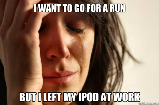 I want to go for a run but i left my ipod at work  First World Problems