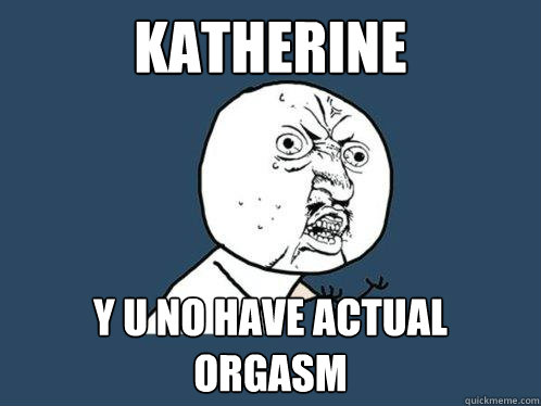 katherine y u no have actual orgasm  Y U No