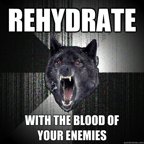 Rehydrate with the blood of 
your enemies  Insanity Wolf
