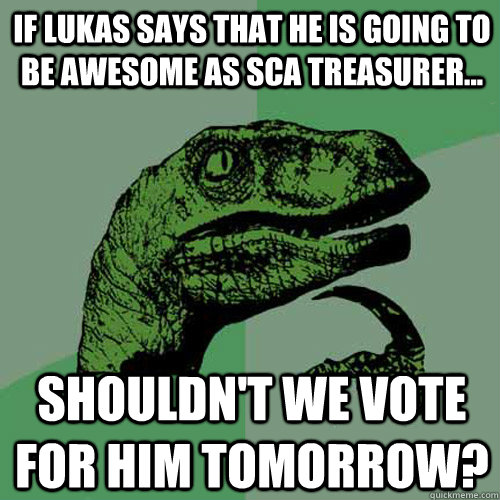 If lukas says that he is going to be awesome as SCA Treasurer... Shouldn't we vote for him tomorrow?  Philosoraptor