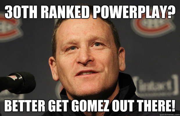 30th ranked powerplay? Better get Gomez out there! - 30th ranked powerplay? Better get Gomez out there!  Dumbass Randy Cunneyworth