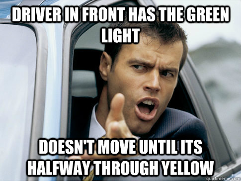 driver in front has the green light doesn't move until its halfway through yellow  Asshole driver