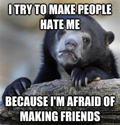 I try to make people hate me Because I'm afraid of making friends  Confession Bear