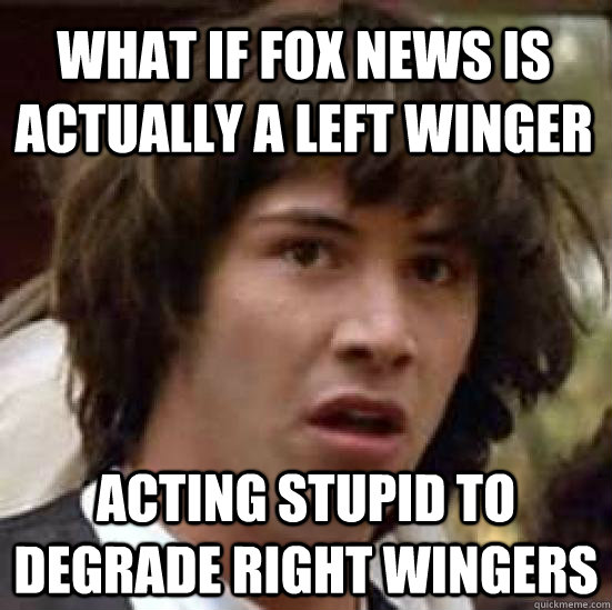 What if Fox news is actually a left winger acting stupid to degrade right wingers  conspiracy keanu