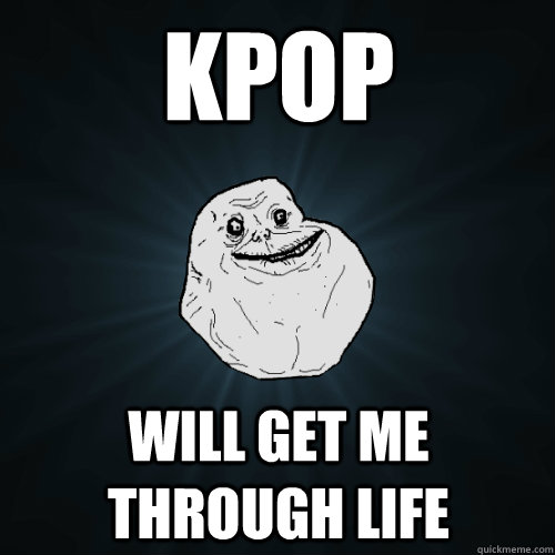 KPop will get me through life  Forever Alone
