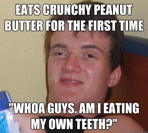 Eats crunchy peanut butter for the first time 