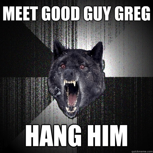 meet good guy greg hang him  Insanity Wolf