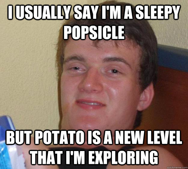 I usually say I'm a sleepy popsicle but potato is a new level that i'm exploring  10 Guy