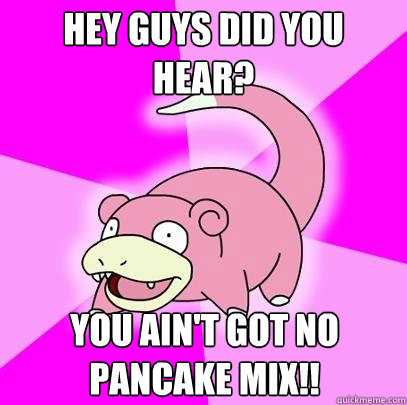 Hey guys did you hear? you ain't got no pancake mix!!  Slowpoke