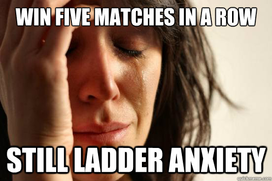 win five matches in a row still ladder anxiety  First World Problems